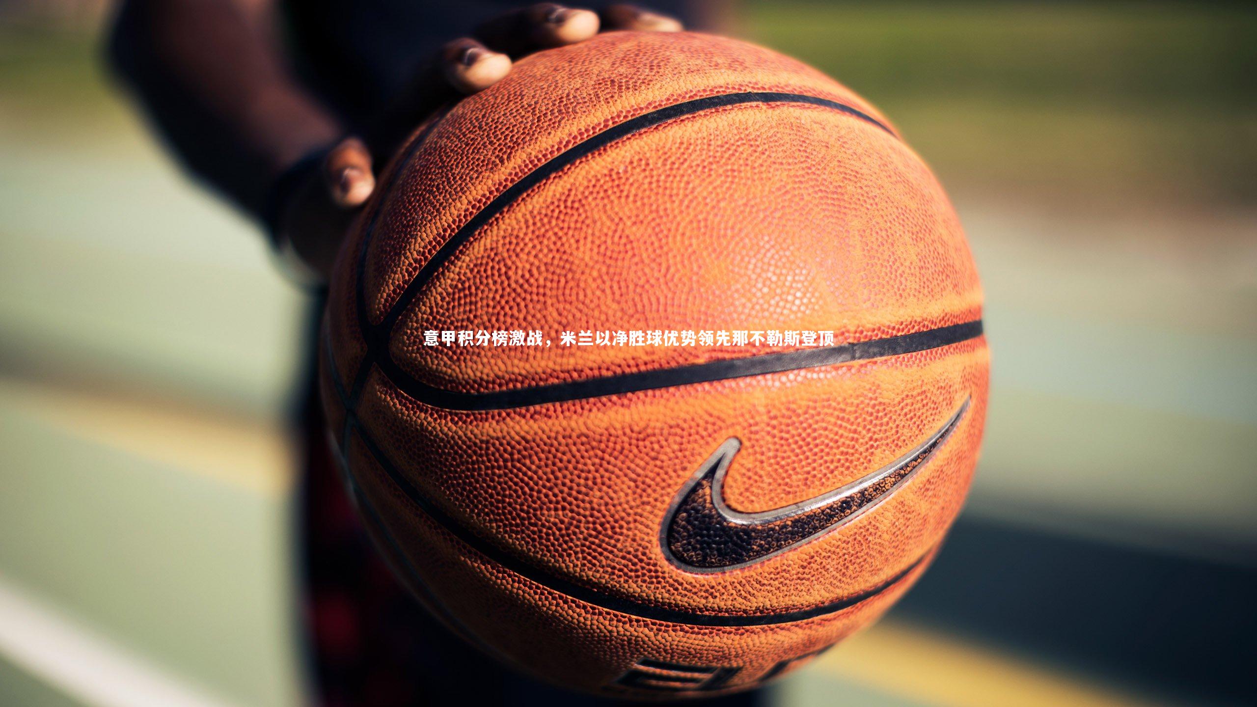 意甲积分榜激战，米兰以净胜球优势领先那不勒斯登顶