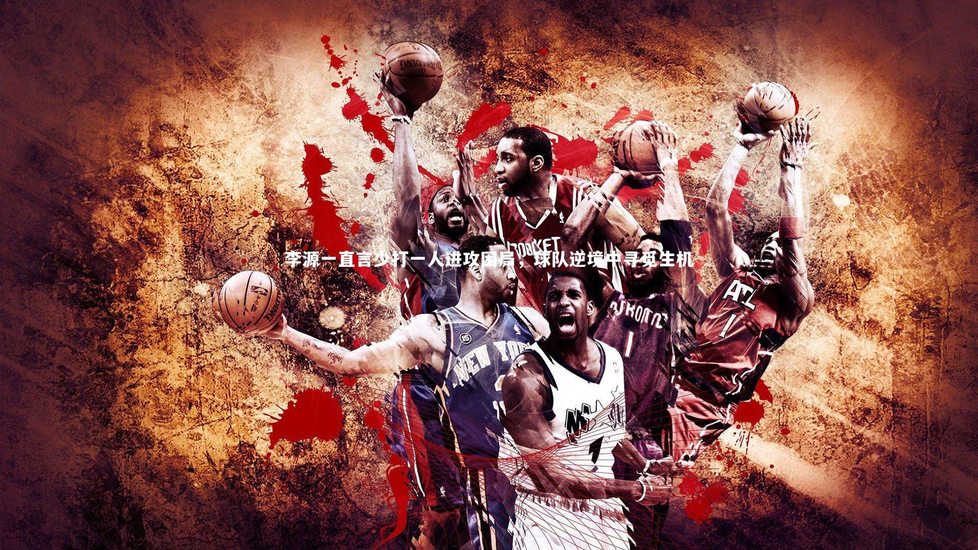 李源一直言少打一人进攻困局，球队逆境中寻觅生机