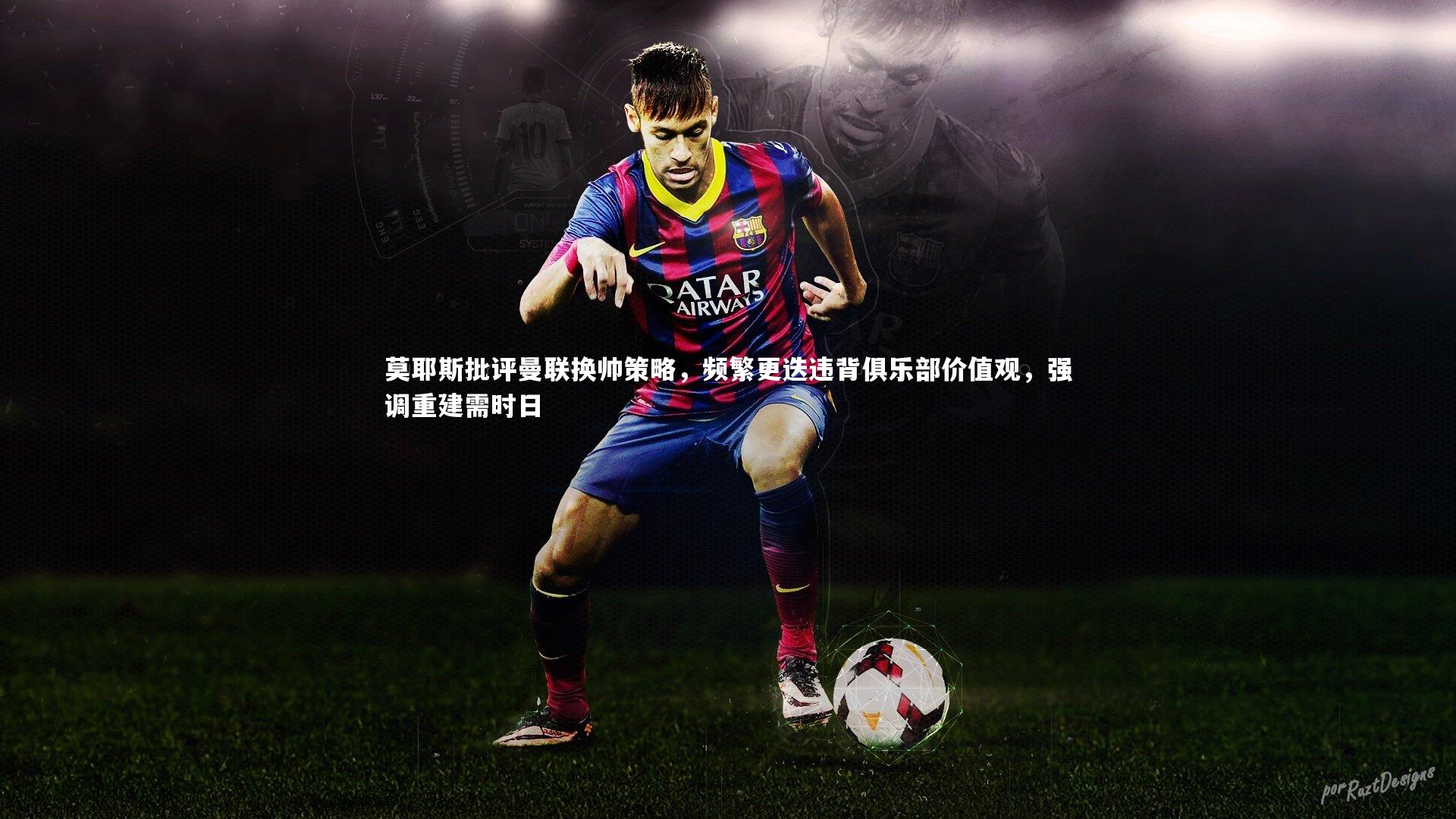 悟空体育：莫耶斯批评曼联换帅策略，频繁更迭违背俱乐部价值观，强调重建需时日